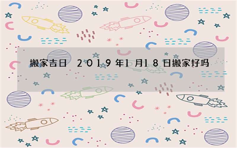 搬家吉日 2019年1月18日搬家好吗